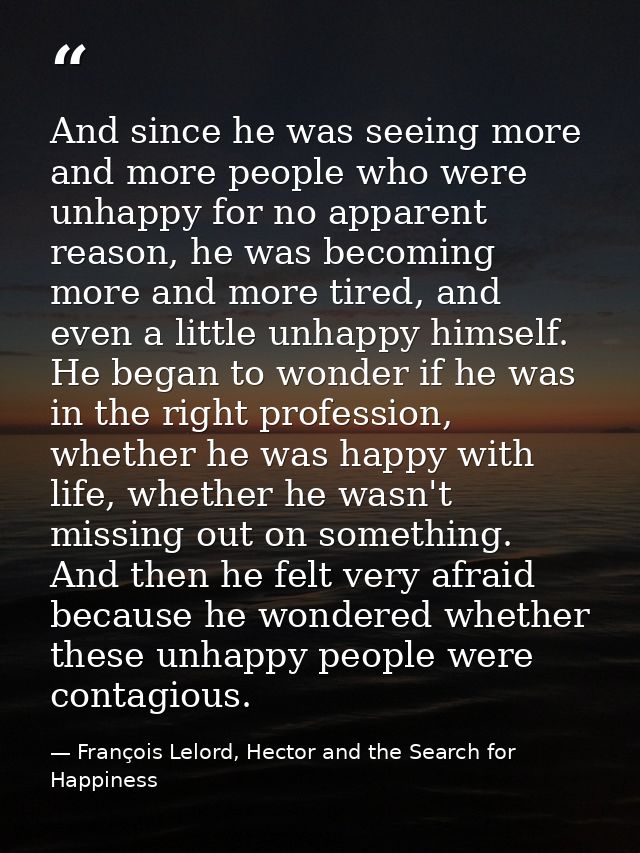 And since he was seeing more and more people who were unhappy for no apparent reason, he was becoming more and more tire — François Lelord, Hector and the Search for Happiness