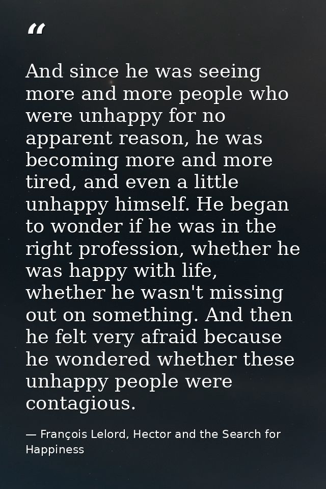 And since he was seeing more and more people who were unhappy for no apparent reason, he was becoming more and more tire — François Lelord, Hector and the Search for Happiness