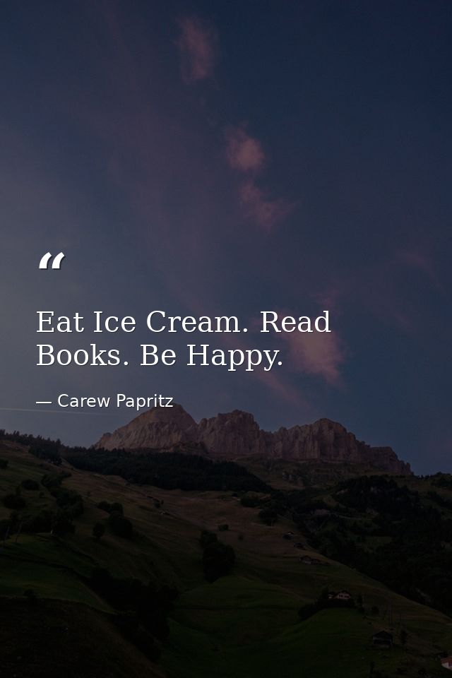 Eat Ice Cream. Read Books. Be Happy. — Carew Papritz
