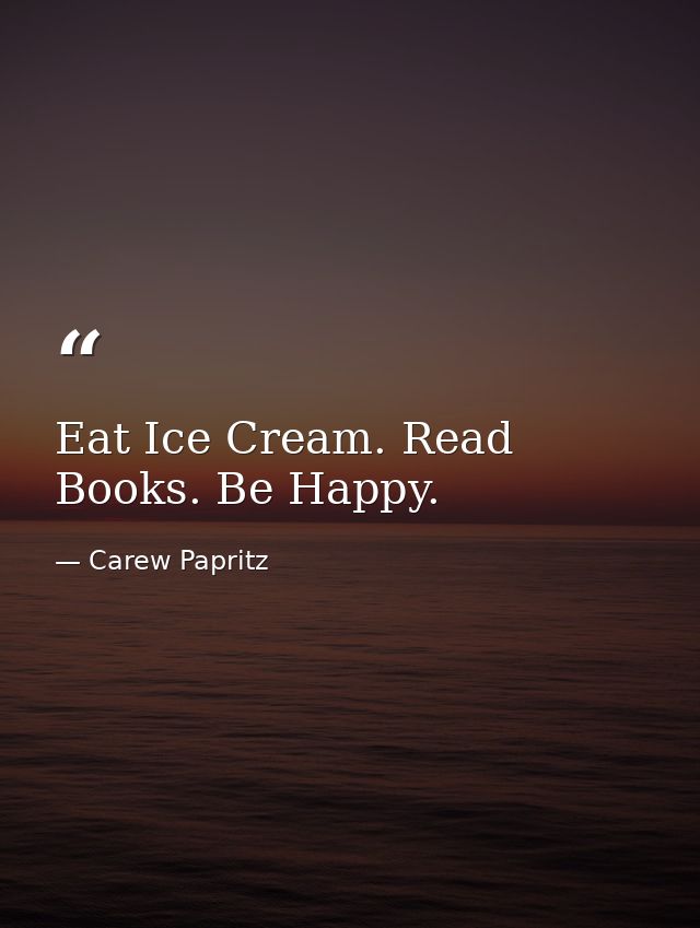 Eat Ice Cream. Read Books. Be Happy. — Carew Papritz