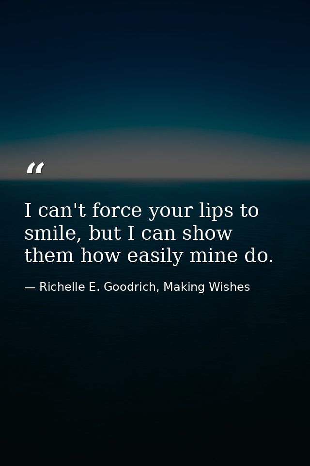 I can't force your lips to smile, but I can show them how easily mine do. — Richelle E. Goodrich, Making Wishes