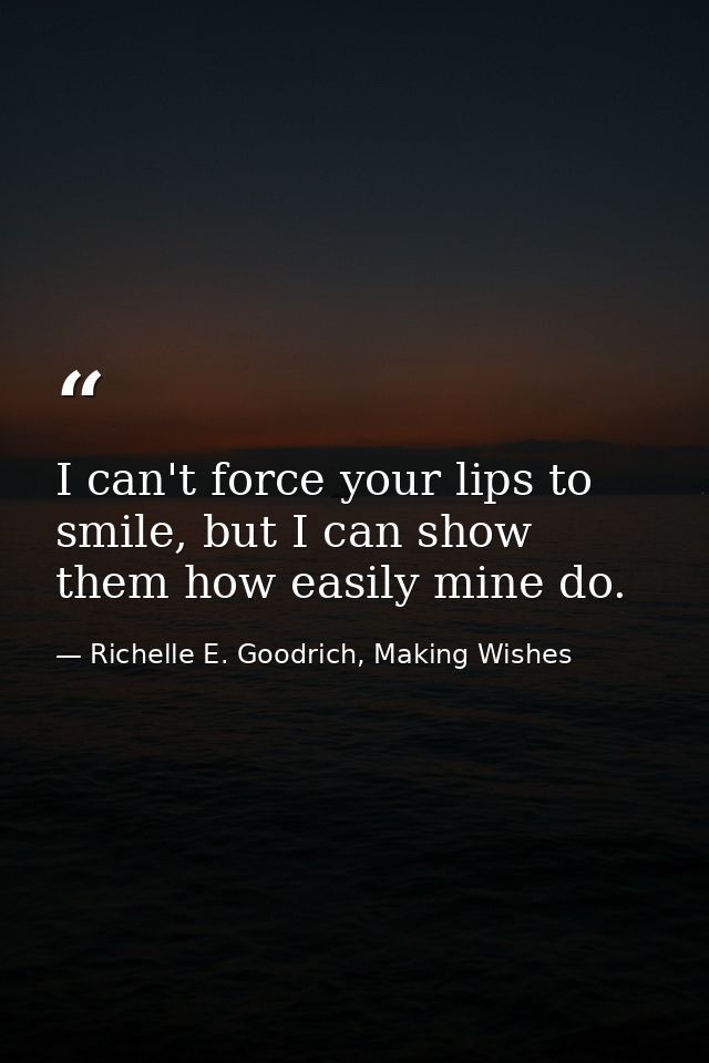 I can't force your lips to smile, but I can show them how easily mine do. — Richelle E. Goodrich, Making Wishes