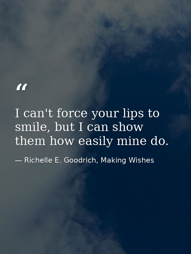 I can't force your lips to smile, but I can show them how easily mine do. — Richelle E. Goodrich, Making Wishes