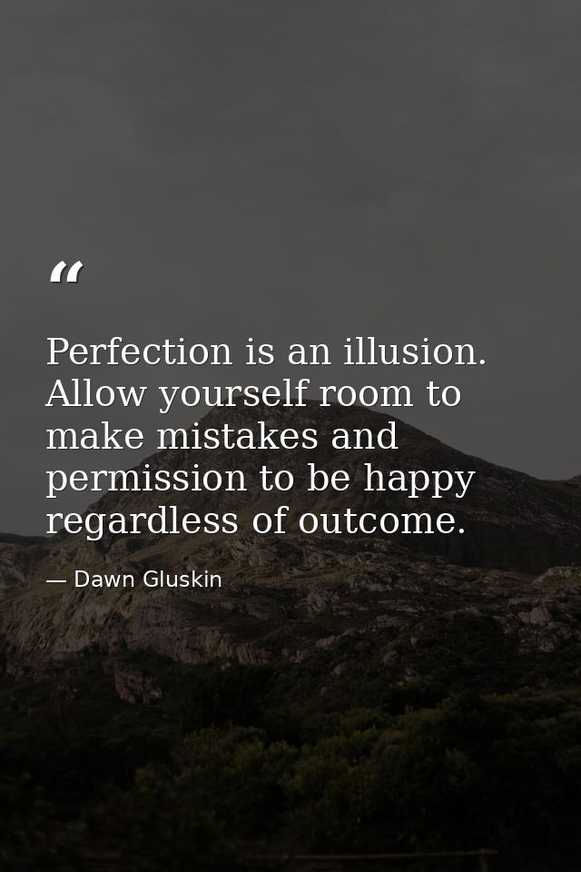 Perfection is an illusion. Allow yourself room to make mistakes and permission to be happy regardless of outcome. — Dawn Gluskin