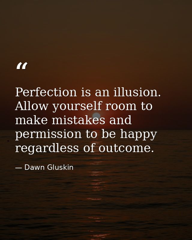 Perfection is an illusion. Allow yourself room to make mistakes and permission to be happy regardless of outcome. — Dawn Gluskin