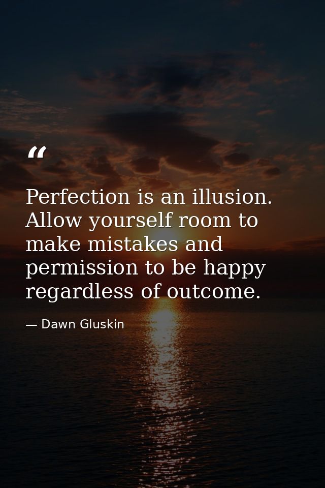 Perfection is an illusion. Allow yourself room to make mistakes and permission to be happy regardless of outcome. — Dawn Gluskin