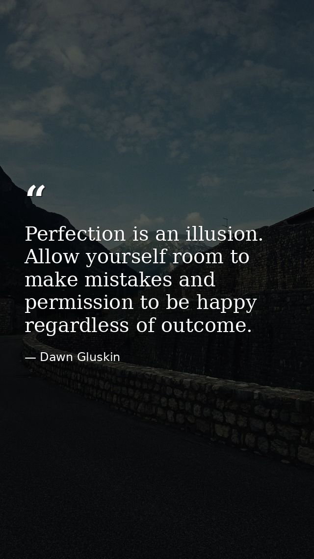 Perfection is an illusion. Allow yourself room to make mistakes and permission to be happy regardless of outcome. — Dawn Gluskin