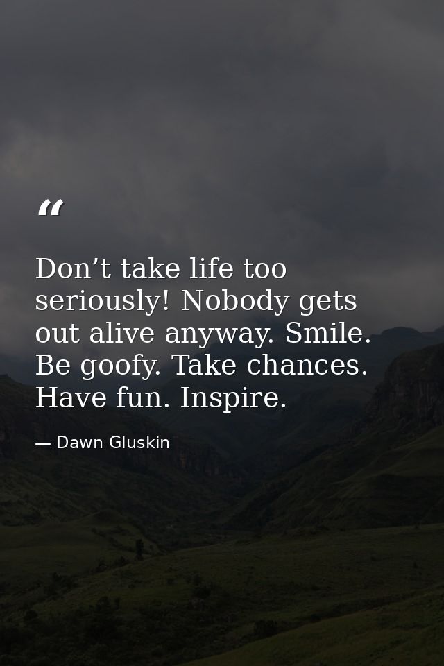 Don’t take life too seriously! Nobody gets out alive anyway. Smile. Be goofy. Take chances. Have fun. Inspire. — Dawn Gluskin
