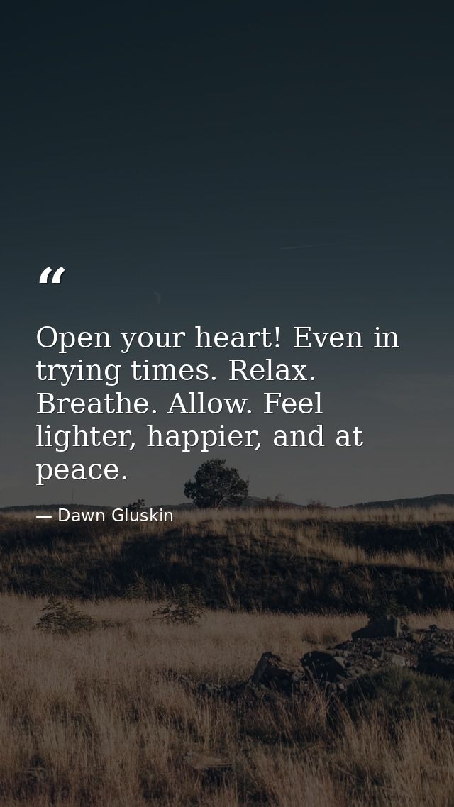 Open your heart! Even in trying times. Relax. Breathe. Allow. Feel lighter, happier, and at peace. — Dawn Gluskin