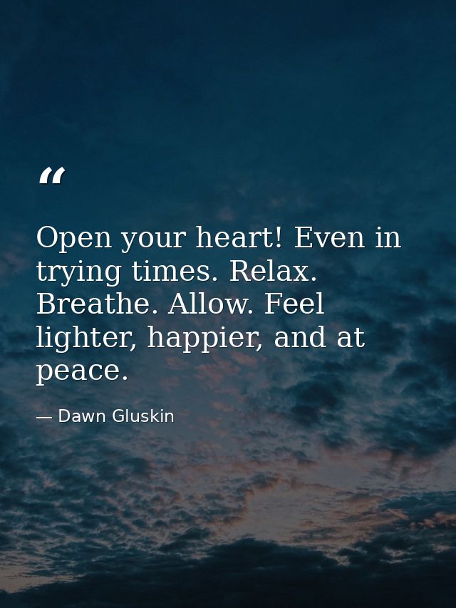 Open your heart! Even in trying times. Relax. Breathe. Allow. Feel lighter, happier, and at peace. — Dawn Gluskin