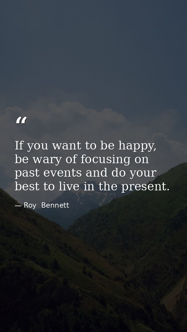 If you want to be happy, be wary of focusing on past events and do your best to live in the present. — Roy  Bennett