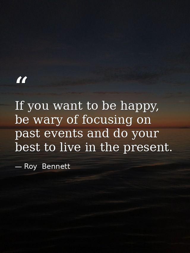 If you want to be happy, be wary of focusing on past events and do your best to live in the present. — Roy  Bennett