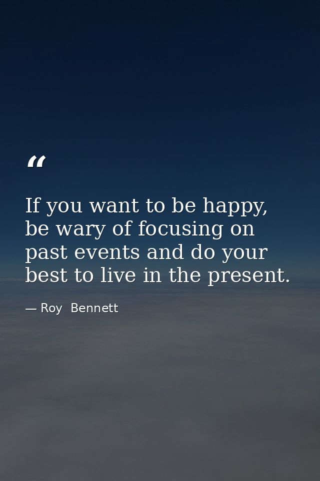 If you want to be happy, be wary of focusing on past events and do your best to live in the present. — Roy  Bennett