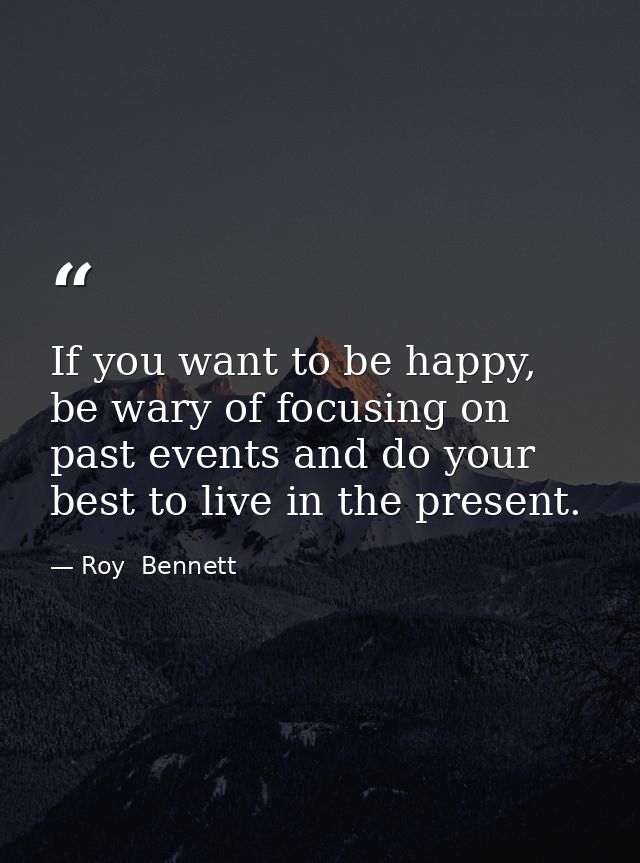 If you want to be happy, be wary of focusing on past events and do your best to live in the present. — Roy  Bennett