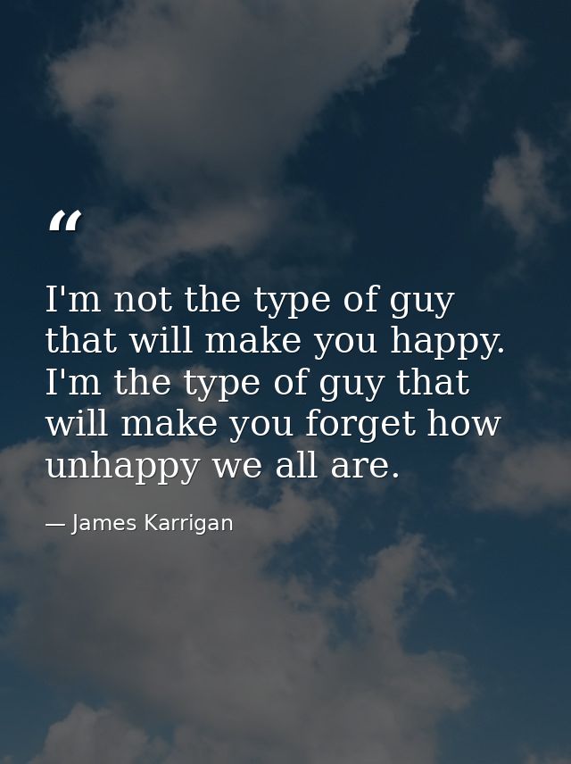 I'm not the type of guy that will make you happy. I'm the type of guy that will make you forget how unhappy we all are. — James Karrigan