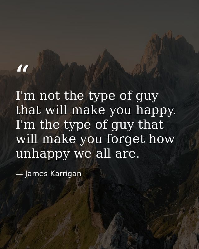 I'm not the type of guy that will make you happy. I'm the type of guy that will make you forget how unhappy we all are. — James Karrigan