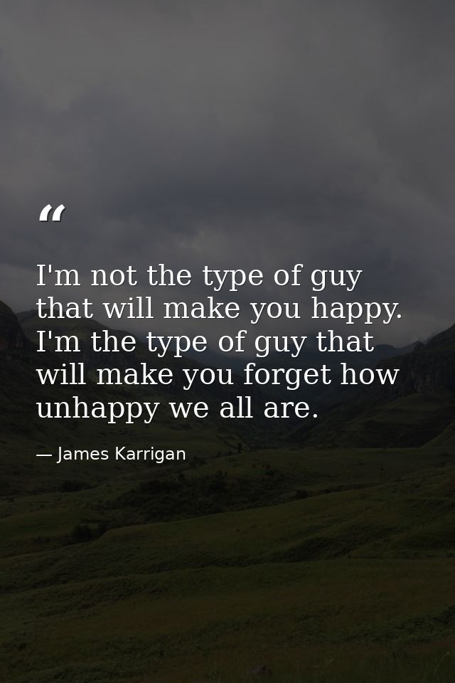 I'm not the type of guy that will make you happy. I'm the type of guy that will make you forget how unhappy we all are. — James Karrigan