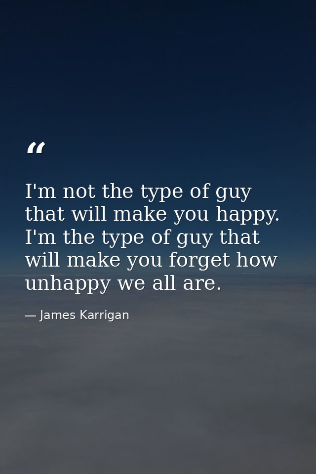 I'm not the type of guy that will make you happy. I'm the type of guy that will make you forget how unhappy we all are. — James Karrigan
