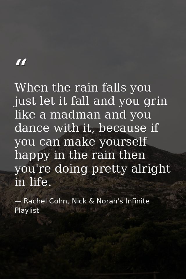 When the rain falls you just let it fall and you grin like a madman and you dance with it, because if you can make yours — Rachel Cohn, Nick & Norah's Infinite Playlist
