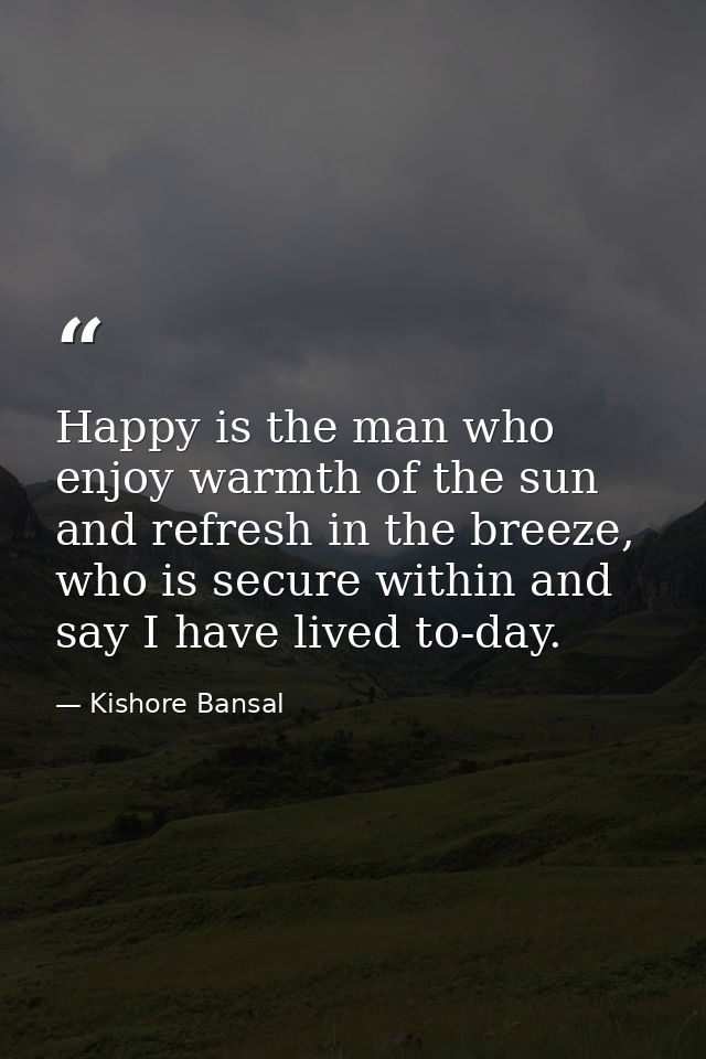 Happy is the man who enjoy warmth of the sun and refresh in the breeze, who is secure within and say I have lived to-day — Kishore Bansal