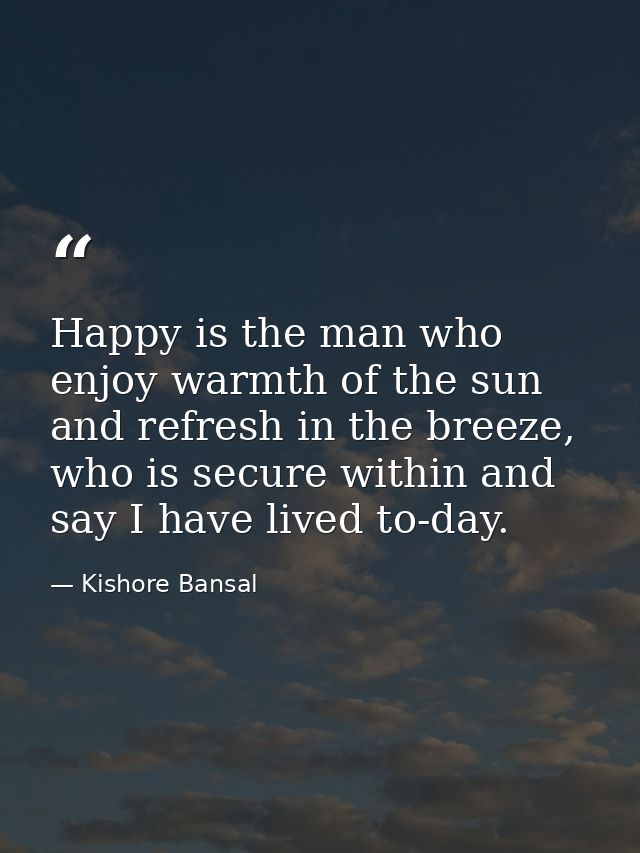 Happy is the man who enjoy warmth of the sun and refresh in the breeze, who is secure within and say I have lived to-day — Kishore Bansal