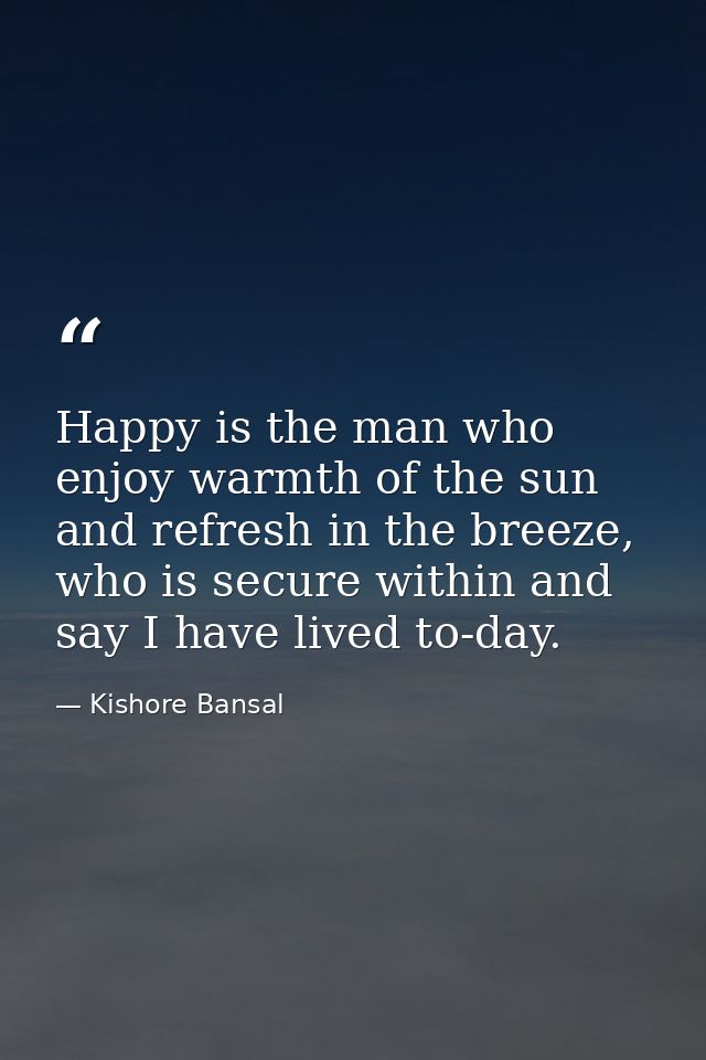 Happy is the man who enjoy warmth of the sun and refresh in the breeze, who is secure within and say I have lived to-day — Kishore Bansal