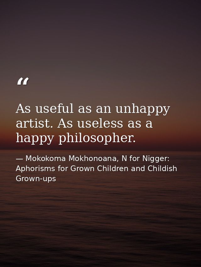 As useful as an unhappy artist. As useless as a happy philosopher. — Mokokoma Mokhonoana, N for Nigger: Aphorisms for Grown Children and Childish Grown-ups