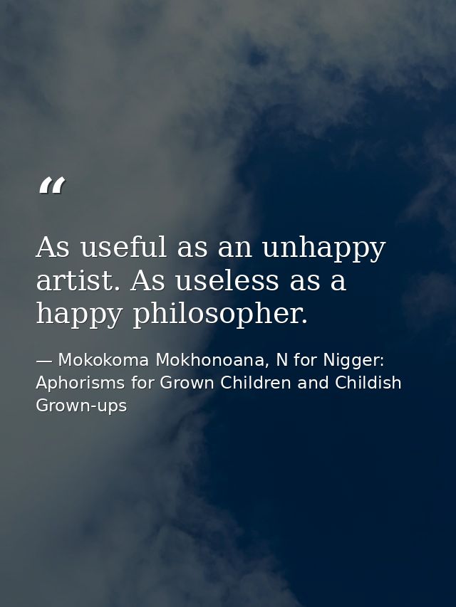 As useful as an unhappy artist. As useless as a happy philosopher. — Mokokoma Mokhonoana, N for Nigger: Aphorisms for Grown Children and Childish Grown-ups