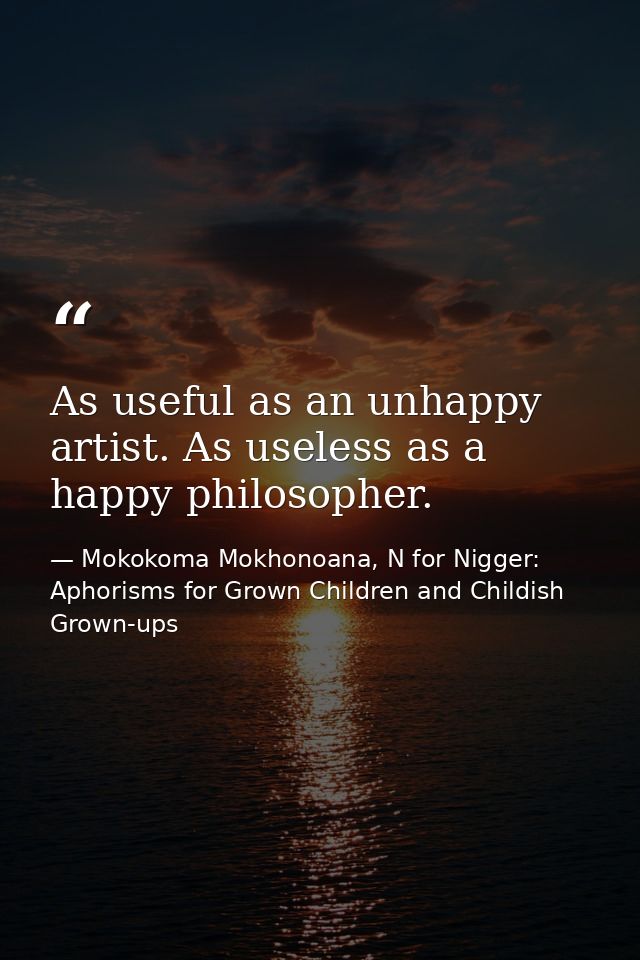 As useful as an unhappy artist. As useless as a happy philosopher. — Mokokoma Mokhonoana, N for Nigger: Aphorisms for Grown Children and Childish Grown-ups