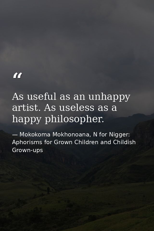 As useful as an unhappy artist. As useless as a happy philosopher. — Mokokoma Mokhonoana, N for Nigger: Aphorisms for Grown Children and Childish Grown-ups