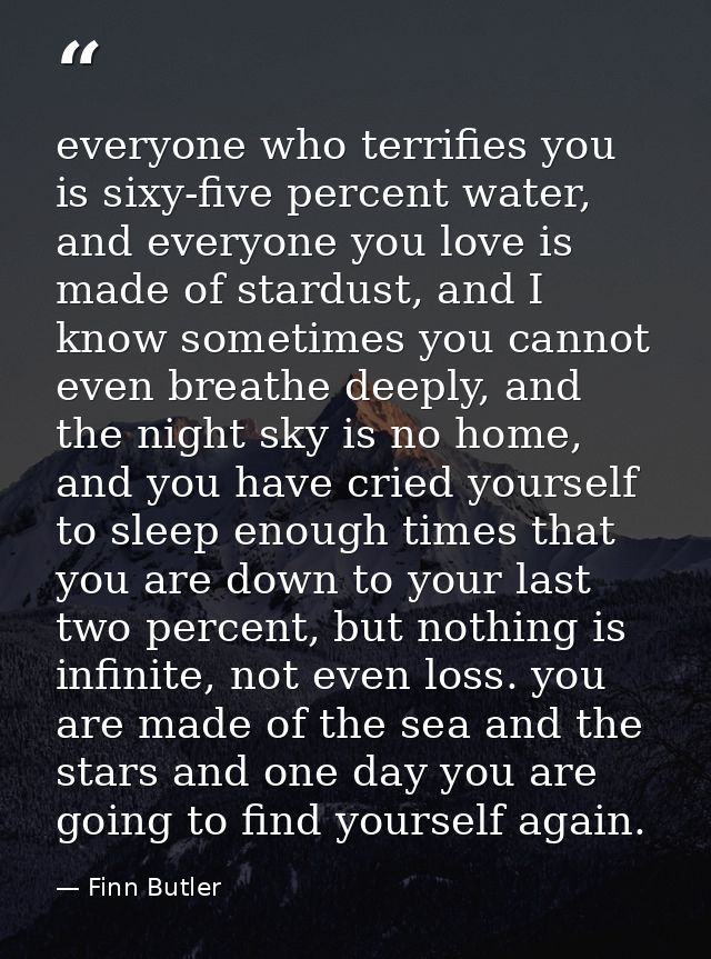 everyone who terrifies you is sixy-five percent water, and everyone you love is made of stardust, and I know sometimes y — Finn Butler