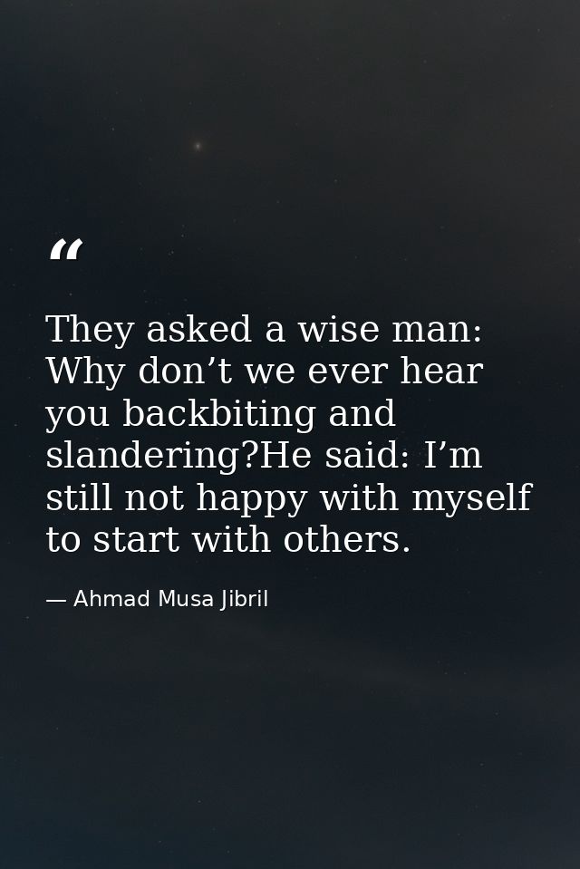 They asked a wise man: Why don’t we ever hear you backbiting and slandering?He said: I’m still not happy with myself to  — Ahmad Musa Jibril