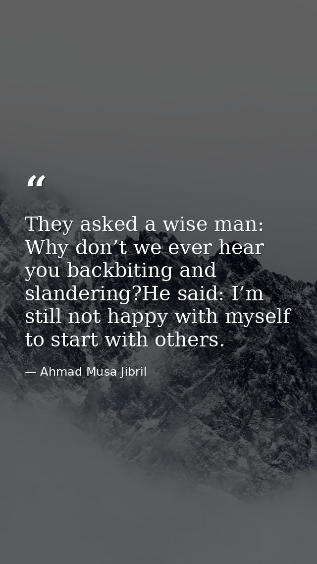 They asked a wise man: Why don’t we ever hear you backbiting and slandering?He said: I’m still not happy with myself to  — Ahmad Musa Jibril