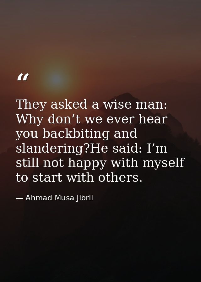 They asked a wise man: Why don’t we ever hear you backbiting and slandering?He said: I’m still not happy with myself to  — Ahmad Musa Jibril