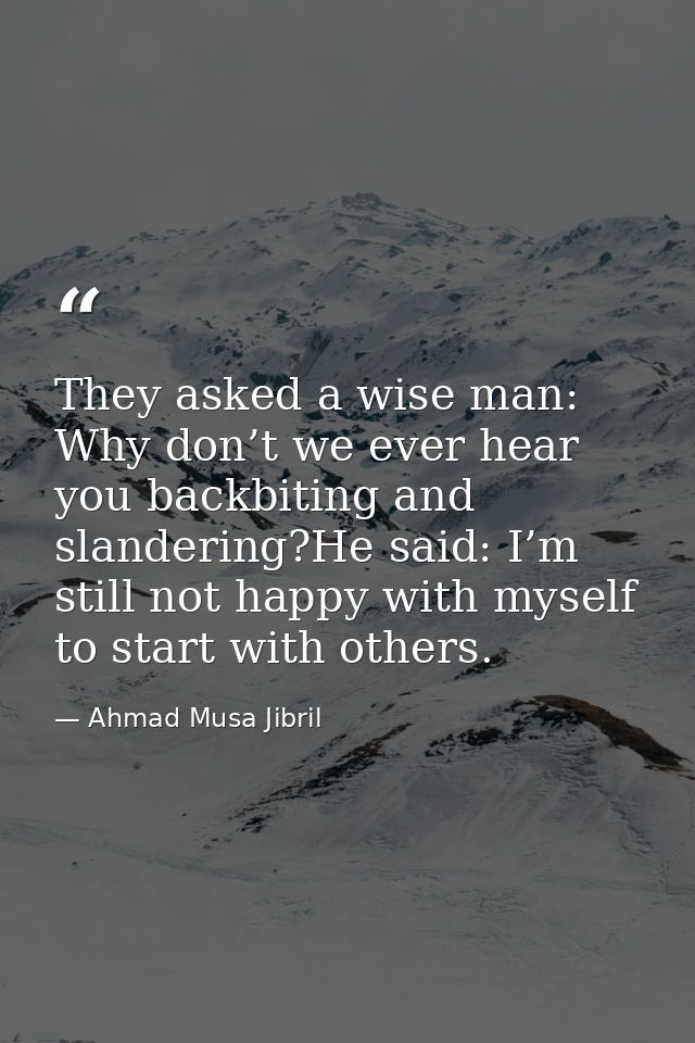 They asked a wise man: Why don’t we ever hear you backbiting and slandering?He said: I’m still not happy with myself to  — Ahmad Musa Jibril