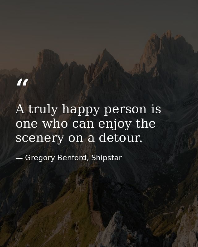 A truly happy person is one who can enjoy the scenery on a detour. — Gregory Benford, Shipstar