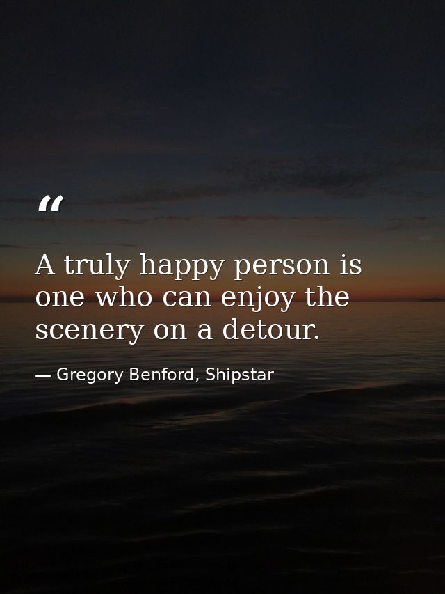 A truly happy person is one who can enjoy the scenery on a detour. — Gregory Benford, Shipstar