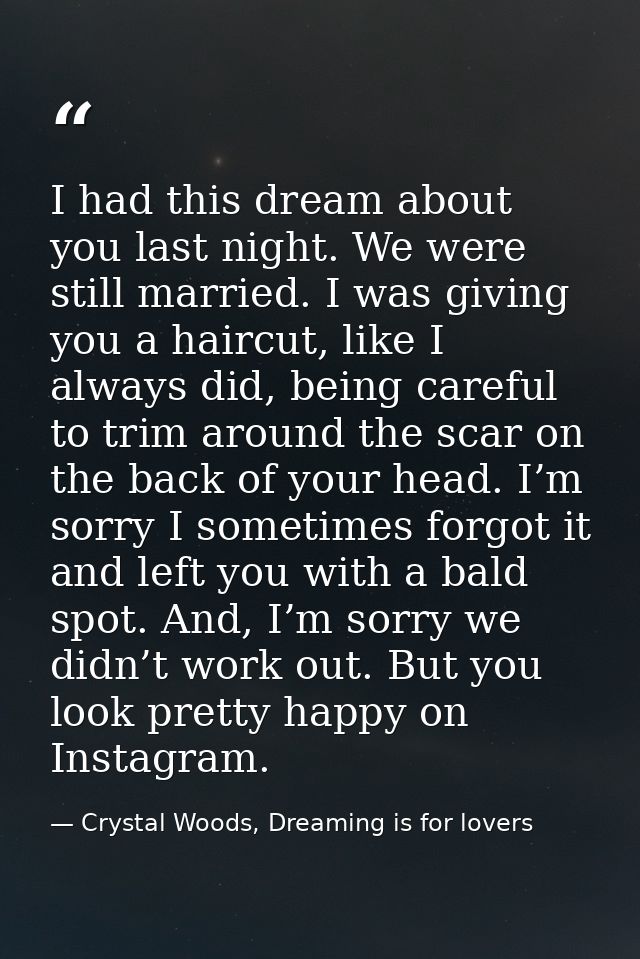 I had this dream about you last night. We were still married. I was giving you a haircut, like I always did, being caref — Crystal Woods, Dreaming is for lovers