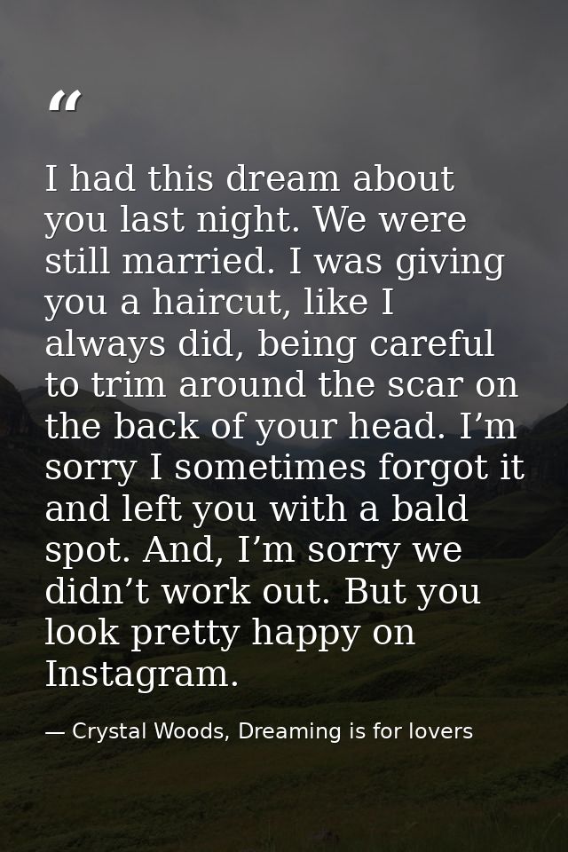 I had this dream about you last night. We were still married. I was giving you a haircut, like I always did, being caref — Crystal Woods, Dreaming is for lovers