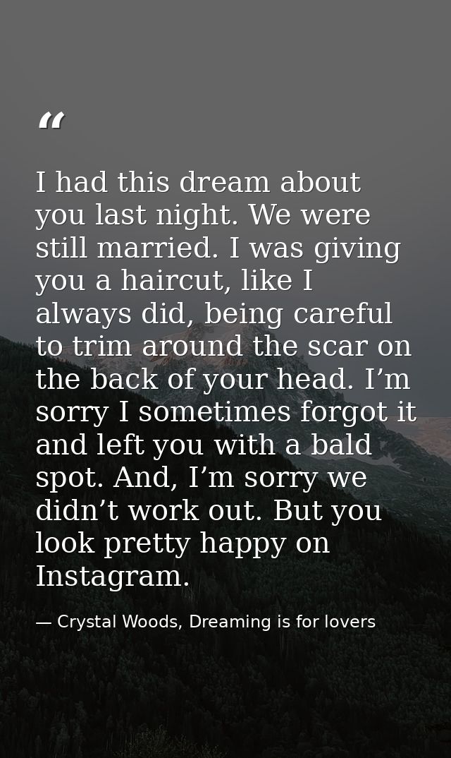 I had this dream about you last night. We were still married. I was giving you a haircut, like I always did, being caref — Crystal Woods, Dreaming is for lovers