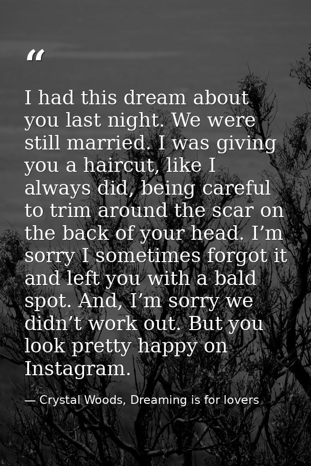 I had this dream about you last night. We were still married. I was giving you a haircut, like I always did, being caref — Crystal Woods, Dreaming is for lovers
