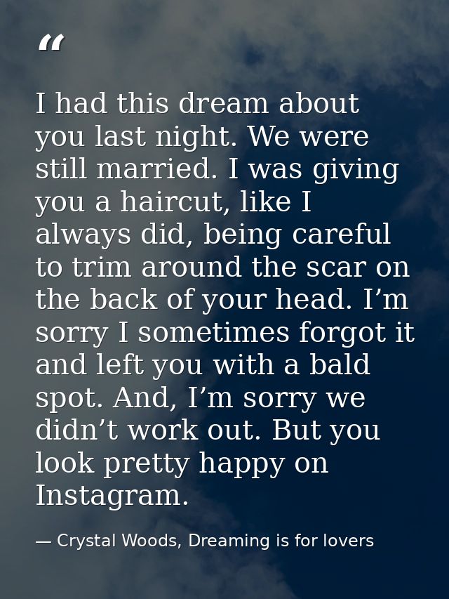 I had this dream about you last night. We were still married. I was giving you a haircut, like I always did, being caref — Crystal Woods, Dreaming is for lovers