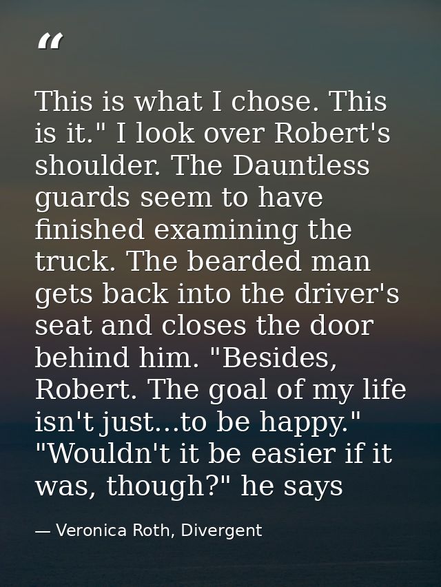 This is what I chose. This is it." I look over Robert's shoulder. The Dauntless guards seem to have finished examining t — Veronica Roth, Divergent