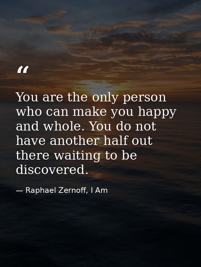 You are the only person who can make you happy and whole. You do not have another half out there waiting to be discovere — Raphael Zernoff, I Am