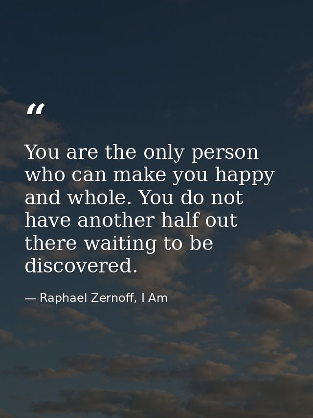 You are the only person who can make you happy and whole. You do not have another half out there waiting to be discovere — Raphael Zernoff, I Am