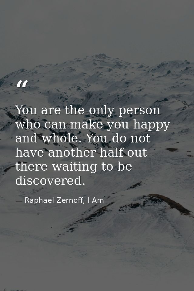You are the only person who can make you happy and whole. You do not have another half out there waiting to be discovere — Raphael Zernoff, I Am