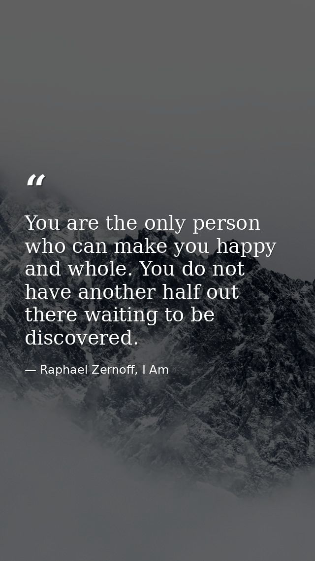 You are the only person who can make you happy and whole. You do not have another half out there waiting to be discovere — Raphael Zernoff, I Am