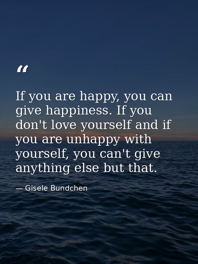 If you are happy, you can give happiness. If you don't love yourself and if you are unhappy with yourself, you can't giv — Gisele Bundchen