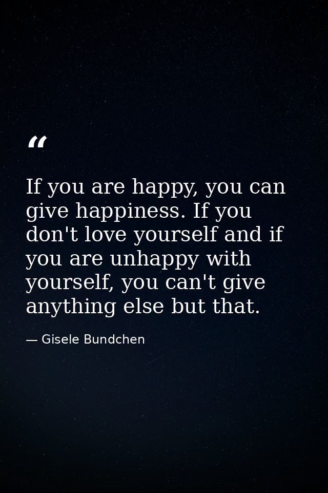If you are happy, you can give happiness. If you don't love yourself and if you are unhappy with yourself, you can't giv — Gisele Bundchen