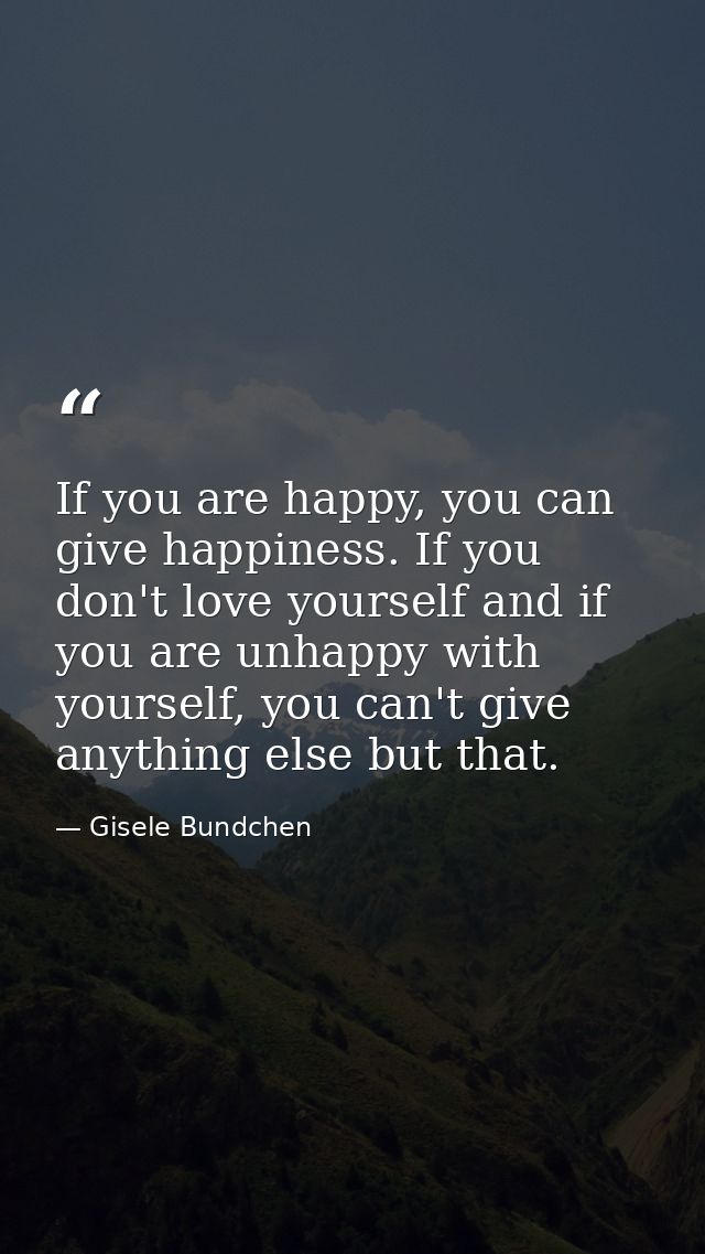 If you are happy, you can give happiness. If you don't love yourself and if you are unhappy with yourself, you can't giv — Gisele Bundchen